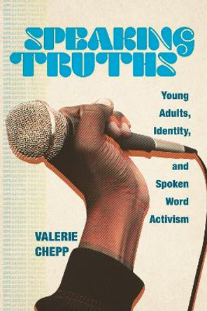 Speaking Truths: Young Adults, Identity, and Spoken Word Activism by Valerie Chepp