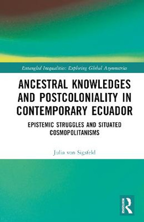 Ancestral Knowledges and Postcoloniality in Contemporary Ecuador: Epistemic Struggles and Situated Cosmopolitanisms by Julia von Sigsfeld