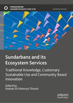 Sundarbans and its Ecosystem Services: Traditional Knowledge, Customary Sustainable Use and Community Based Innovation by Rashed Al Mahmud Titumir