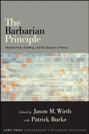 The Barbarian Principle: Merleau-Ponty, Schelling, and the Question of Nature by Jason M. Wirth