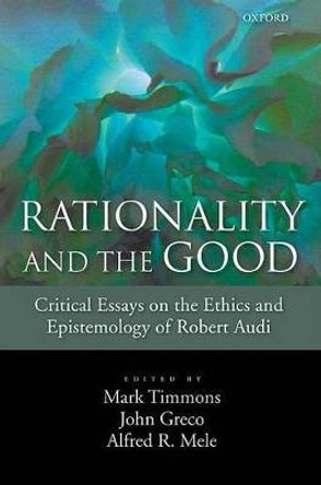 Rationality and the Good: Critical Essays on the Ethics and Epistemology of Robert Audi by Mark Timmons