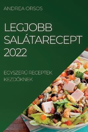 Legjobb Salatarecept 2022: EgyszerŰ Receptek KezdŐknek by Andrea Orsos