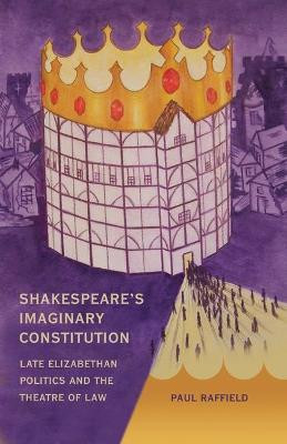 Shakespeare's Imaginary Constitution: Late Elizabethan Politics and the Theatre of Law by Paul Raffield