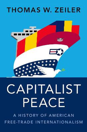 Capitalist Peace: A History of American Free-Trade Internationalism by Thomas W Zeiler