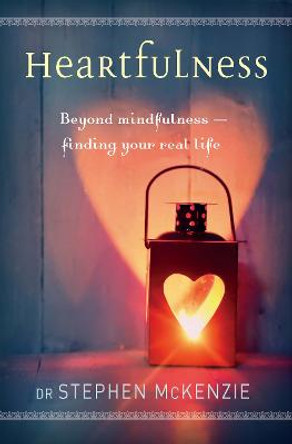 Heartfulness: Beyond Mindfulness - Finding Your Real Life by Stephen McKenzie