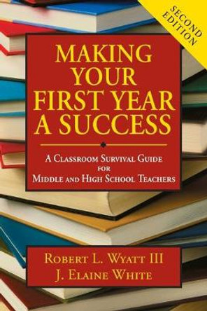Making Your First Year a Success: A Classroom Survival Guide for Middle and High School Teachers by Robert L. Wyatt