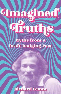 Imagined Truths: Myths from a Draft-Dodging Poet by Richard Lemm