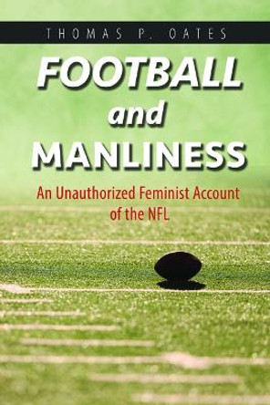 Football and Manliness: An Unauthorized Feminist Account of the NFL by Thomas P. Oates