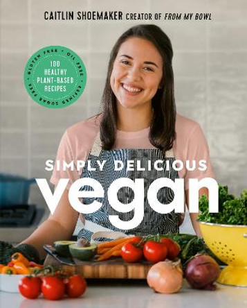Simply Delicious Vegan: 100 Plant-Based Recipes by the creator of From My Bowl by Caitlin Shoemaker