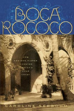 Boca Rococo: How Addison Mizner Invented Florida's Gold Coast by Caroline Seebohm