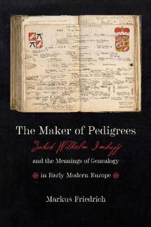 The Maker of Pedigrees: Jakob Wilhelm Imhoff and the Meanings of Genealogy in Early Modern Europe by Markus Friedrich