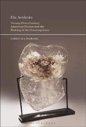 Flat Aesthetics: Twenty-First-Century American Fiction and the Making of the Contemporary by Professor Christian Moraru