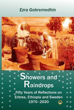 Showers And Raindrops: Fifty Years of Reflections on Eritrea, Ethiopia and Sweden, 1970-2020 by Ezra Gebremedhin