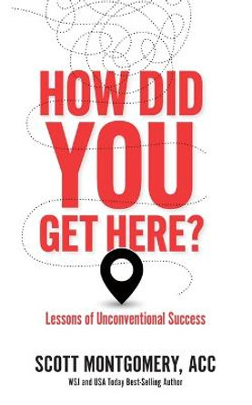 How Did You Get Here: Lessons of Unconventional Success by Scott Montgomery