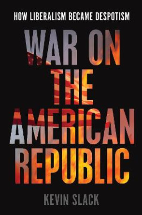 War on the American Republic: How Liberalism Became Despotism by Kevin Slack