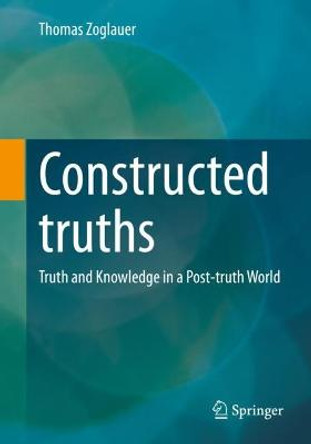 Constructed Truths: Truth and Knowledge in a Post-truth World by Thomas Zoglauer