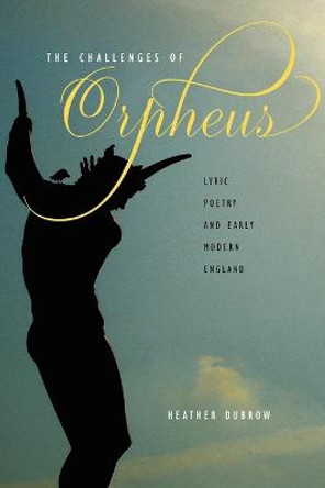 The Challenges of Orpheus: Lyric Poetry and Early Modern England by Heather Dubrow