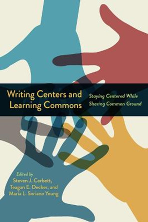 Writing Centers and Learning Commons: Staying Centered While Sharing Common Ground by Steven J Corbett