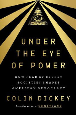 Under the Eye of Power: How Fear of Secret Societies Shapes American Democracy by Colin Dickey