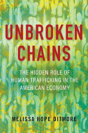 Unbroken Chains: The Hidden Role of Human Trafficking in the American Economy by Melissa Ditmore