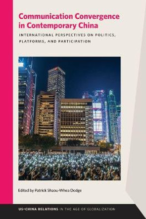 Communication Convergence in Contemporary China: International Perspectives on Politics, Platforms, and Participation by Patrick Shaou-Whea Dodge
