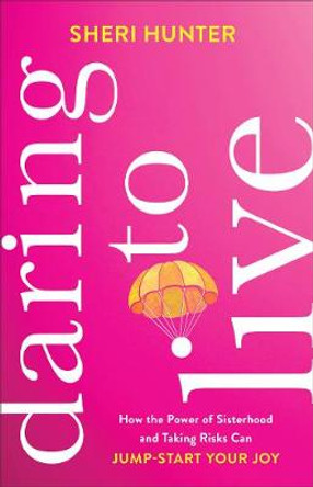 Daring to Live – How the Power of Sisterhood and Taking Risks Can Jump–Start Your Joy by Sheri Hunter