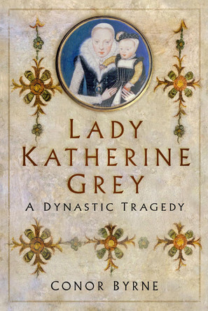 Lady Katherine Grey: A Dynastic Tragedy by Conor Byrne