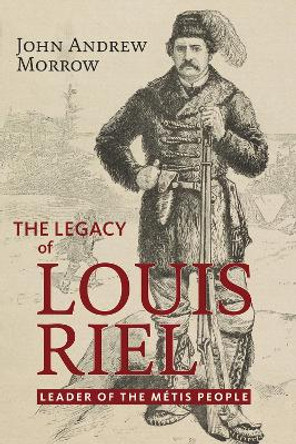 The Legacy of Louis Riel: The Leader of the Métis People by John Andrew Morrow