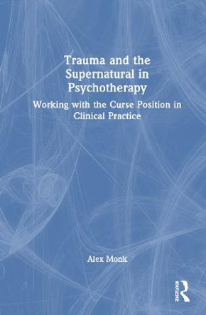 Trauma and the Supernatural in Psychotherapy: Working with the Curse Position in Clinical Practice by Alex Monk