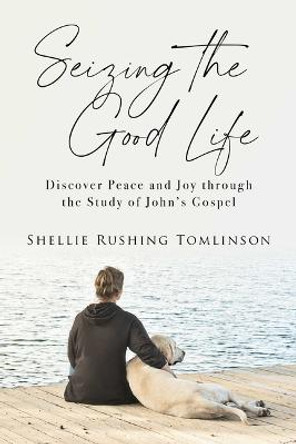 Seizing the Good Life: Discover Peace and Joy Through the Study of John's Gospel by Shellie Rushing Tomlinson