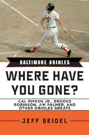 Baltimore Orioles: Where Have You Gone? Cal Ripken Jr., Brooks Robinson, Jim Palmer, and Other Orioles Greats by Jeff Seidel