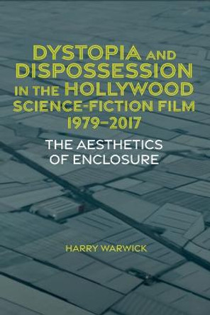 Dystopia and Dispossession in the Hollywood Science Fiction Film, 1979-2017: The Aesthetics of Enclosure by Harry Warwick