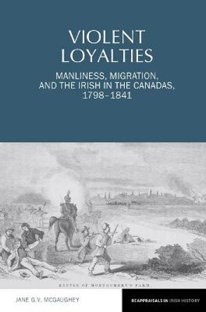 Violent Loyalties: Manliness, Migration, and the Irish in the Canadas, 1798-1841 by Jane G.V. McGaughey