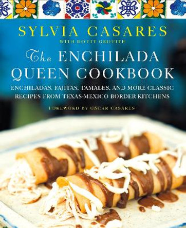 The Enchilada Queen Cookbook: Enchiladas, Fajitas, Tamales, and More Classic Recipes from Texas-Mexico Border Kitchens by Sylvia Casares