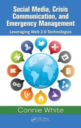 Social Media, Crisis Communication, and Emergency Management: Leveraging Web 2.0 Technologies by Connie M. White