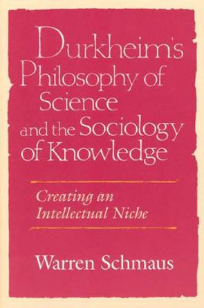 Durkheim's Philosophy of Science and the Sociology of Knowledge: Creating an Intellectual Niche by Warren Schmaus