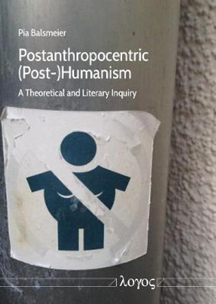 Postanthropocentric (Post-)Humanism: A Theoretical and Literary Inquiry by Pia Balsmeier