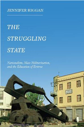 The Struggling State: Nationalism, Mass Militarization, and the Education of Eritrea by Jennifer Riggan