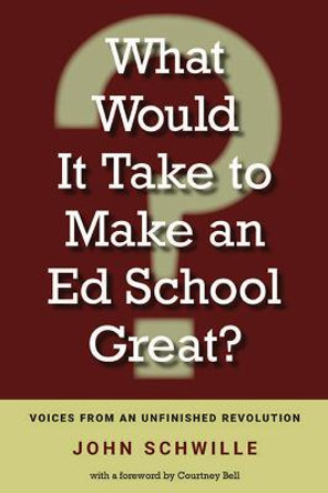 What Would It Take to Make an Ed School Great?: Voices from an Unfinished Revolution by John Schwille