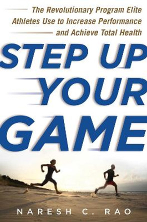 Step Up Your Game: The Revolutionary Program Elite Athletes Use to Increase Performance and Achieve Total Health by Naresh C. Rao