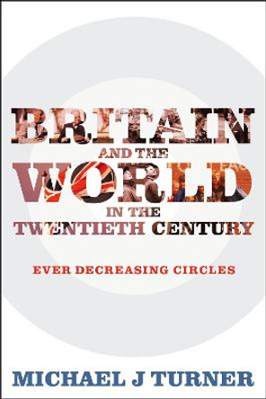 Britain and the World in the Twentieth Century: Ever Decreasing Circles by Michael J. Turner
