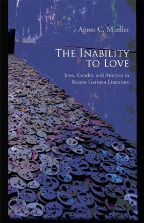 The Inability to Love: Jews, Gender, and America in Recent German Literature by Agnes C. Mueller