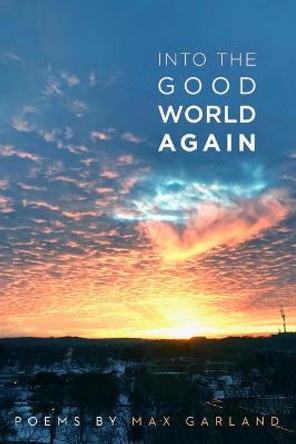 Into the Good World Again: Poems by Max Garland