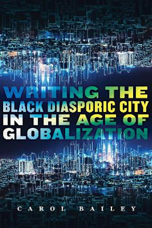 Writing the Black Diasporic City in the Age of Globalization by Carol Bailey