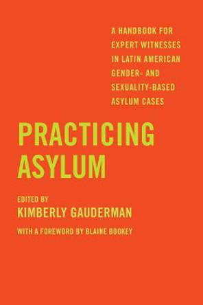 Practicing Asylum: A Handbook for Expert Witnesses in Latin American Gender- and Sexuality-Based Asylum Cases by Kimberly Gauderman