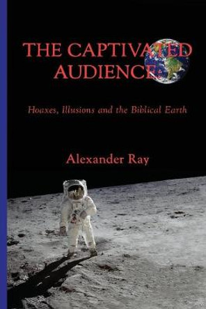 The Captivated Audience: Hoaxes, Illusions and the Biblical Earth: Hoaxes, Illusions and the Biblical Earth by Ramon Olivares