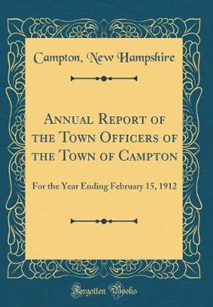 Annual Report of the Town Officers of the Town of Campton: For the Year Ending February 15, 1912 (Classic Reprint) by Campton, New Hampshire