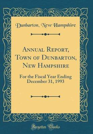 Annual Report, Town of Dunbarton, New Hampshire: For the Fiscal Year Ending December 31, 1993 (Classic Reprint) by Dunbarton, New Hampshire