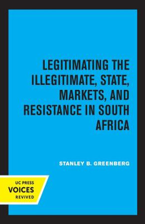 Legitimating the Illegitimate: State, Markets, and Resistance in South Africa by Stanley B. Greenberg