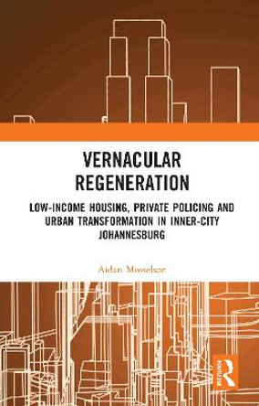 Vernacular Regeneration: Low-income Housing, Private Policing and Urban Transformation in inner-city Johannesburg by Aidan Mosselson